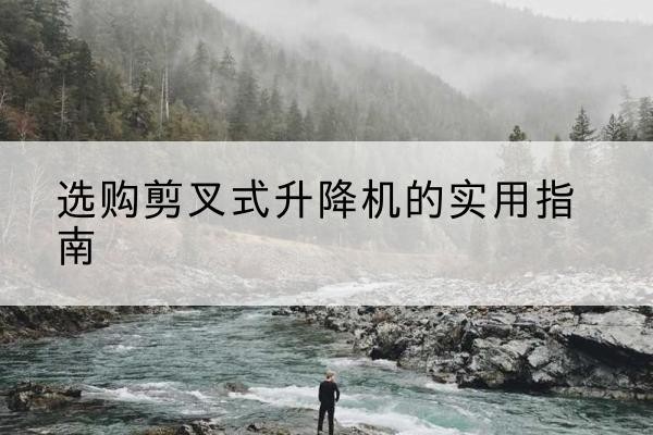 滨海剪叉式升降机怎么选-选购剪叉式升降机的实用指南