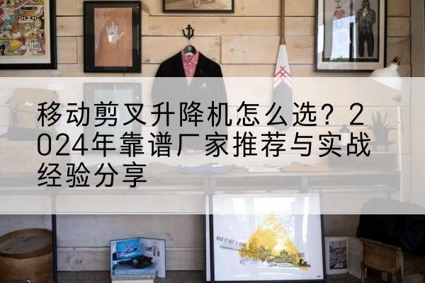 滨海升降平台厂家推荐-移动剪叉升降机怎么选?2024年靠谱厂家推荐与实战经验分享