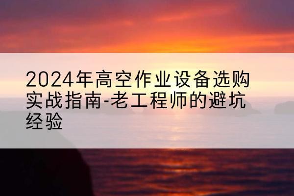滨海高空作业升降机厂家推荐-2024年高空作业设备选购实战指南-老工程师的避坑经验