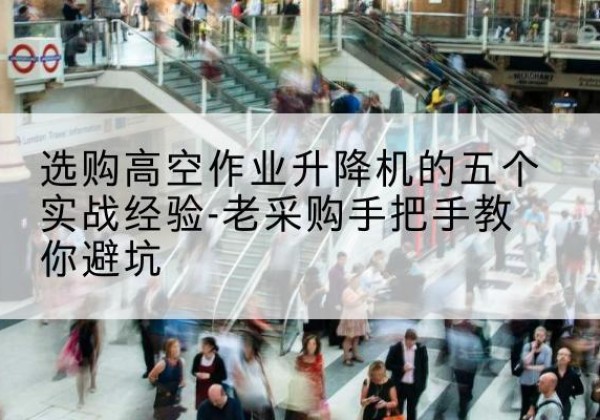 滨海高空作业升降机厂家-选购高空作业升降机的五个实战经验-老采购手把手教你避坑