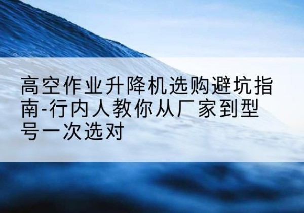 滨海升降平台厂家-高空作业升降机选购避坑指南-行内人教你从厂家到型号一次选对