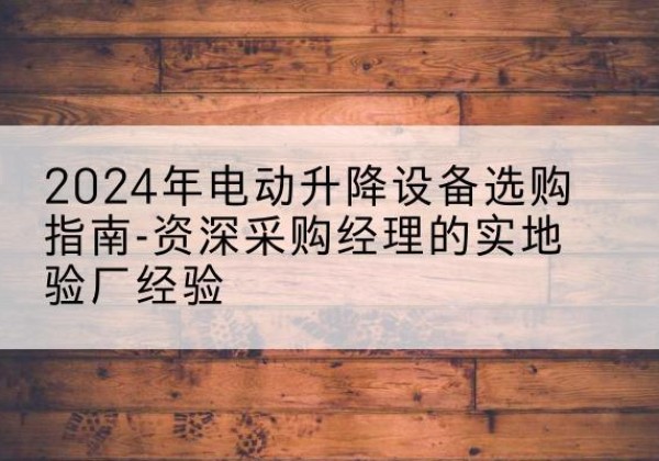 滨海电动剪叉升降平台厂家-2024年电动升降设备选购指南-资深采购经理的实地验厂经验