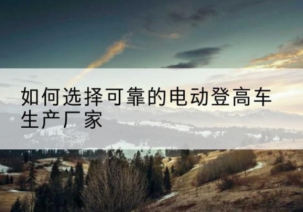 滨海电动登高车厂家-如何选择可靠的电动登高车生产厂家