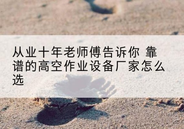 滨海高空作业升降机厂家推荐-从业十年老师傅告诉你 靠谱的高空作业设备厂家怎么选