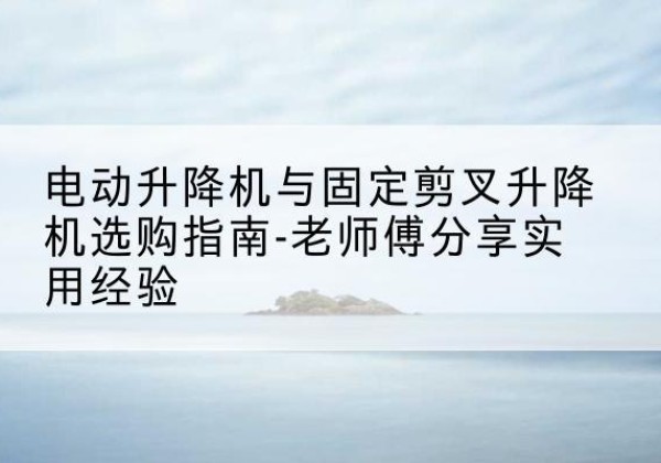 滨海电动升降机怎么选-电动升降机与固定剪叉升降机选购指南-老师傅分享实用经验