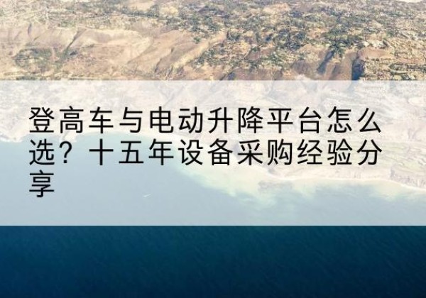 滨海登高车厂家厂家-登高车与电动升降平台怎么选？十五年设备采购经验分享