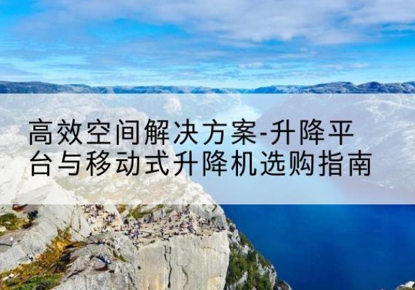 滨海升降平台厂家-*空间解决方案-升降平台与移动式升降机选购指南
