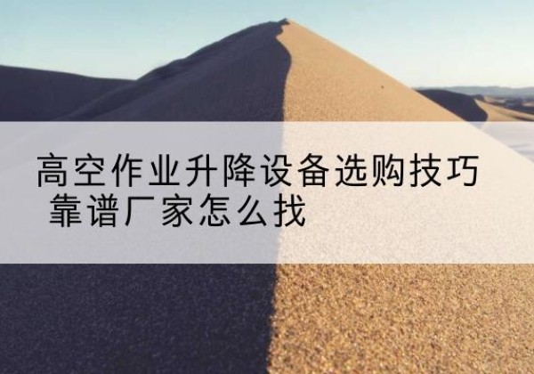 滨海电动升降平台厂家推荐-高空作业升降设备选购技巧 靠谱厂家怎么找