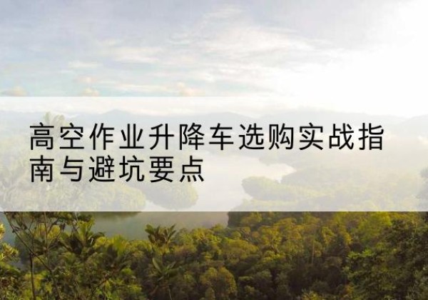 滨海升降车怎么选-高空作业升降车选购实战指南与避坑要点