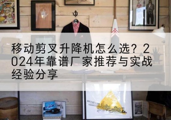 滨海升降平台厂家推荐-移动剪叉升降机怎么选？2024年靠谱厂家推荐与实战经验分享