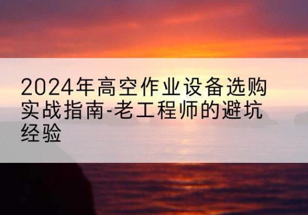 滨海高空作业升降机厂家推荐-2024年高空作业设备选购实战指南-老工程师的避坑经验