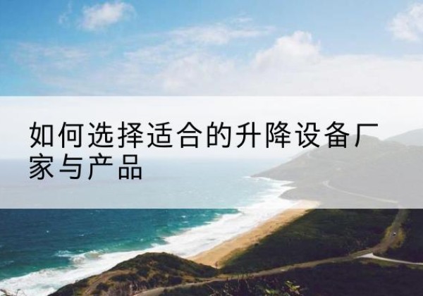 滨海电动升降平台厂家-如何选择适合的升降设备厂家与产品